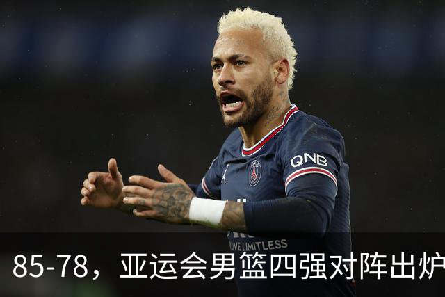 85-78，亚运会男篮四强对阵出炉！中国男篮对手敲定，郭士强压力大，首发该调整了